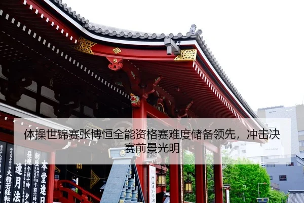 体操世锦赛张博恒全能资格赛难度储备领先，冲击决赛前景光明