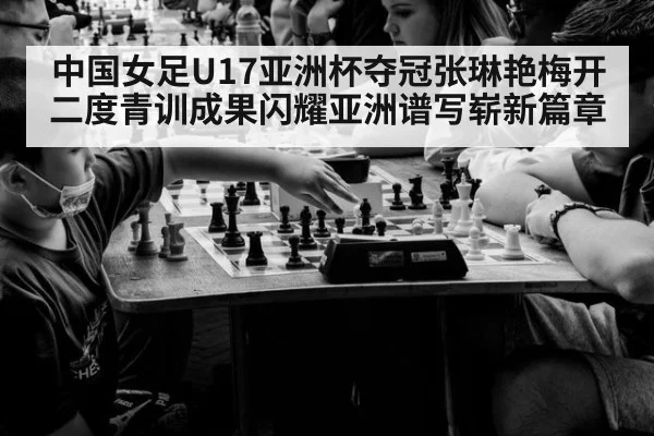 中国女足U17亚洲杯夺冠张琳艳梅开二度青训成果闪耀亚洲谱写崭新篇章