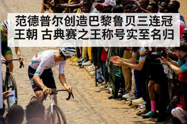 范德普尔创造巴黎鲁贝三连冠王朝 古典赛之王称号实至名归
