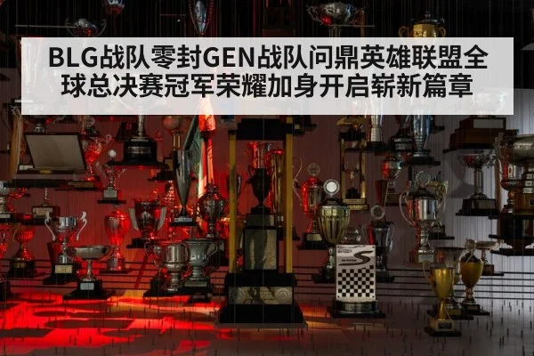 BLG战队零封GEN战队问鼎英雄联盟全球总决赛冠军荣耀加身开启崭新篇章