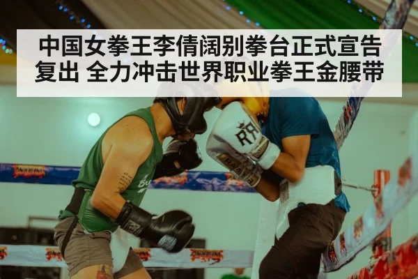 中国女拳王李倩阔别拳台正式宣告复出 全力冲击世界职业拳王金腰带